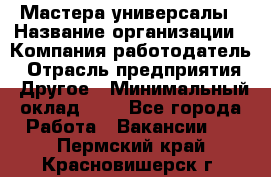 Мастера-универсалы › Название организации ­ Компания-работодатель › Отрасль предприятия ­ Другое › Минимальный оклад ­ 1 - Все города Работа » Вакансии   . Пермский край,Красновишерск г.